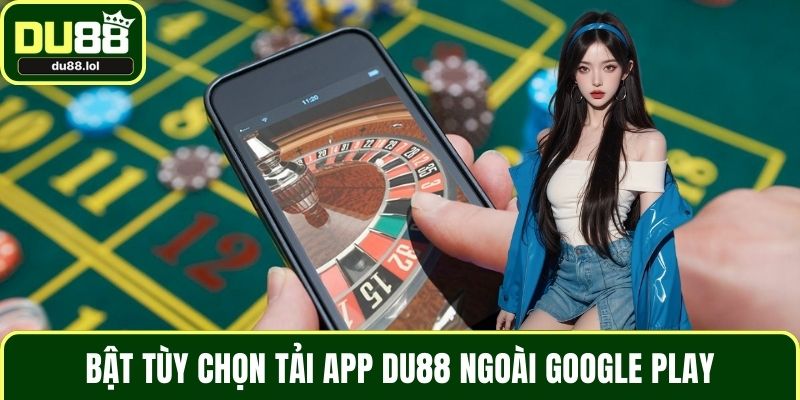 Bật tùy chọn tải app DU88 ngoài Google Play